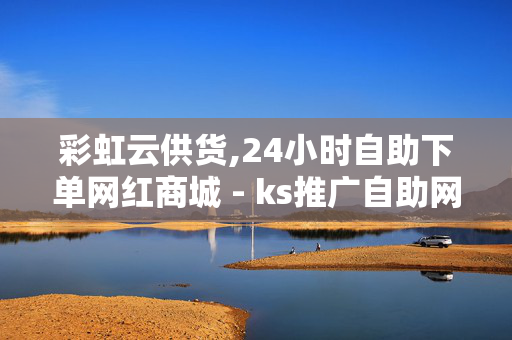 彩虹云供货,24小时自助下单网红商城 - ks推广自助网站 - 抖音24小时自助服务平台